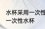 水杯采用一次性材质什么意思 什么是一次性水杯