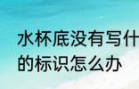水杯底没有写什么材质 杯子没有304的标识怎么办