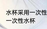 水杯采用一次性材质什么意思 什么是一次性水杯