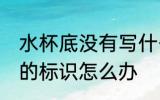 水杯底没有写什么材质 杯子没有304的标识怎么办