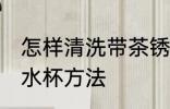 怎样清洗带茶锈的水杯 清洗带茶锈的水杯方法