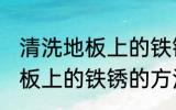 清洗地板上的铁锈方法是什么 清洗地板上的铁锈的方法