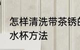 怎样清洗带茶锈的水杯 清洗带茶锈的水杯方法