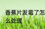 香蕉片发霉了怎么办 香蕉片发霉了怎么处理
