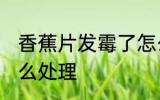 香蕉片发霉了怎么办 香蕉片发霉了怎么处理