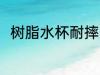 树脂水杯耐摔吗 树脂水杯会摔碎吗