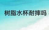 树脂水杯耐摔吗 树脂水杯会摔碎吗