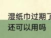 湿纸巾过期了还能用吗 湿纸巾过期了还可以用吗