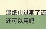 湿纸巾过期了还能用吗 湿纸巾过期了还可以用吗