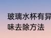 玻璃水杯有异味怎么去 玻璃水杯有异味去除方法