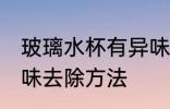 玻璃水杯有异味怎么去 玻璃水杯有异味去除方法