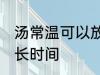 汤常温可以放多久 汤常温下可以放多长时间