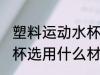 塑料运动水杯哪种材质好 塑料运动水杯选用什么材质好