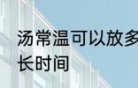 汤常温可以放多久 汤常温下可以放多长时间