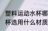 塑料运动水杯哪种材质好 塑料运动水杯选用什么材质好