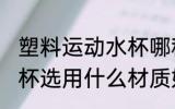 塑料运动水杯哪种材质好 塑料运动水杯选用什么材质好