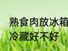 熟食肉放冰箱冷藏好吗 熟食肉放冰箱冷藏好不好