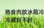 熟食肉放冰箱冷藏好吗 熟食肉放冰箱冷藏好不好