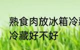 熟食肉放冰箱冷藏好吗 熟食肉放冰箱冷藏好不好