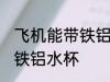飞机能带铁铝水杯吗 飞机可不可以带铁铝水杯