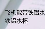 飞机能带铁铝水杯吗 飞机可不可以带铁铝水杯