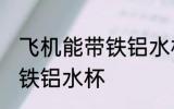 飞机能带铁铝水杯吗 飞机可不可以带铁铝水杯