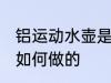铝运动水壶是怎么做的 铝运动水壶是如何做的