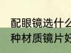 配眼镜选什么材质镜片好 配眼镜选哪种材质镜片好