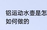 铝运动水壶是怎么做的 铝运动水壶是如何做的
