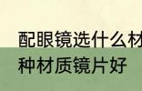 配眼镜选什么材质镜片好 配眼镜选哪种材质镜片好