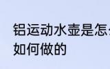 铝运动水壶是怎么做的 铝运动水壶是如何做的