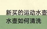 新买的运动水壶怎么清洗 新买的运动水壶如何清洗