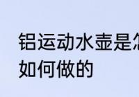铝运动水壶是怎么做的 铝运动水壶是如何做的