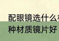 配眼镜选什么材质镜片好 配眼镜选哪种材质镜片好