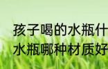 孩子喝的水瓶什么材质的好 孩子喝的水瓶哪种材质好
