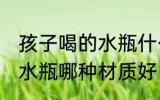 孩子喝的水瓶什么材质的好 孩子喝的水瓶哪种材质好