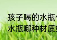 孩子喝的水瓶什么材质的好 孩子喝的水瓶哪种材质好