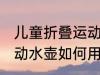 儿童折叠运动水壶怎么用 儿童折叠运动水壶如何用