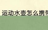 运动水壶怎么携带 怎么携带运动水壶