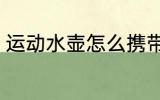 运动水壶怎么携带 怎么携带运动水壶