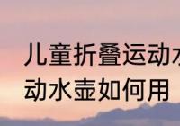 儿童折叠运动水壶怎么用 儿童折叠运动水壶如何用