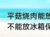 平菇烧肉能放冰箱保鲜吗 平菇烧肉能不能放冰箱保鲜