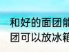 和好的面团能放冰箱保鲜吗 和好的面团可以放冰箱保鲜吗