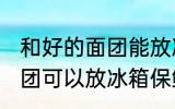 和好的面团能放冰箱保鲜吗 和好的面团可以放冰箱保鲜吗
