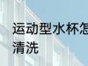 运动型水杯怎么清洗 运动型水杯如何清洗