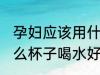 孕妇应该用什么材质的水杯 孕妇用什么杯子喝水好