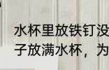 水杯里放铁钉没有溢出来怎么办 将钉子放满水杯，为何水不会溢出来