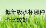 低年级水杯哪种比较好 低年级水杯哪个比较好