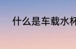 什么是车载水杯 车载水杯的介绍