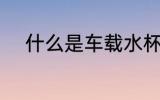 什么是车载水杯 车载水杯的介绍
